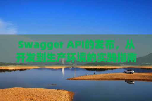 Swagger API的发布，从开发到生产环境的实践指南