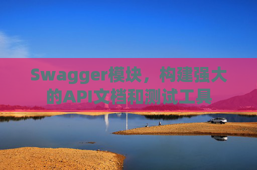 Swagger模块，构建强大的API文档和测试工具