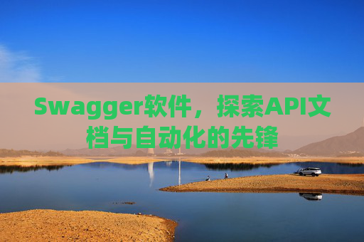 Swagger软件，探索API文档与自动化的先锋